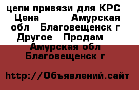 цепи привязи для КРС › Цена ­ 550 - Амурская обл., Благовещенск г. Другое » Продам   . Амурская обл.,Благовещенск г.